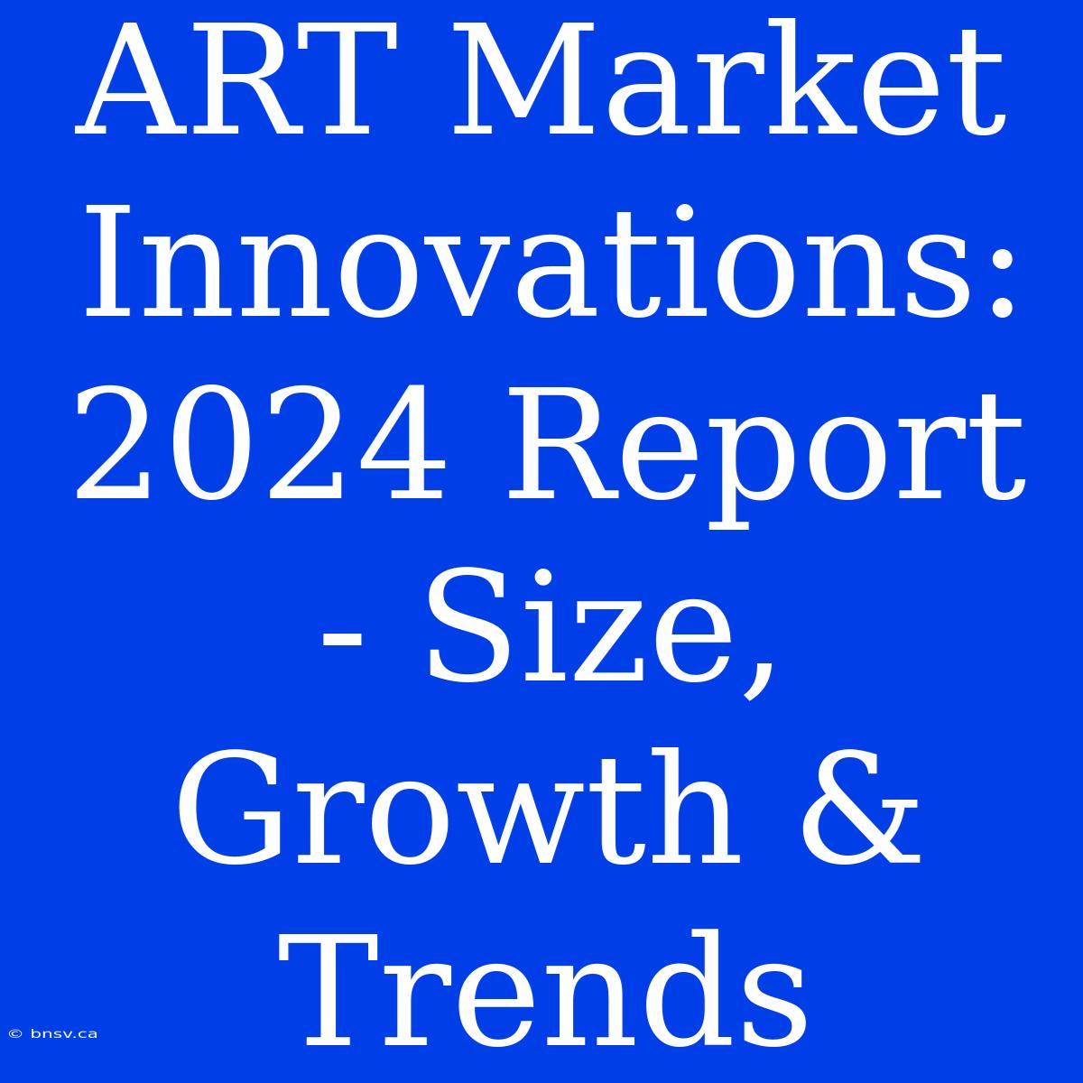 ART Market Innovations:  2024 Report - Size, Growth & Trends