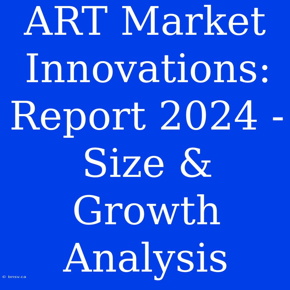 ART Market Innovations:  Report 2024 - Size & Growth Analysis