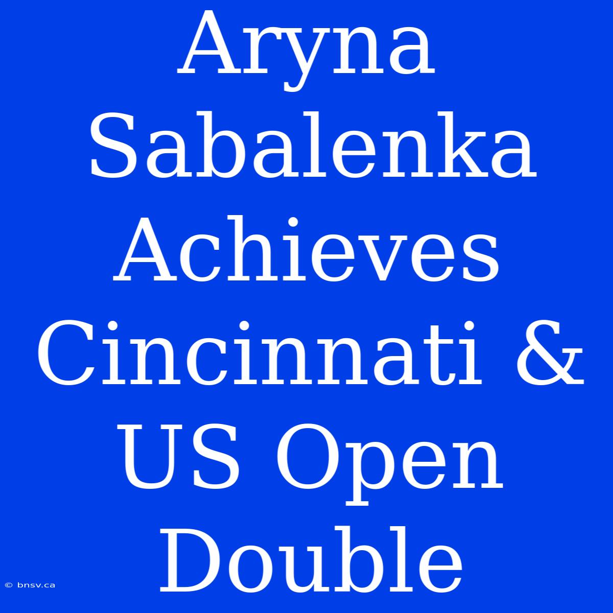 Aryna Sabalenka Achieves Cincinnati & US Open Double