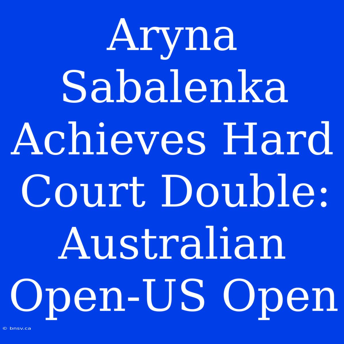 Aryna Sabalenka Achieves Hard Court Double: Australian Open-US Open