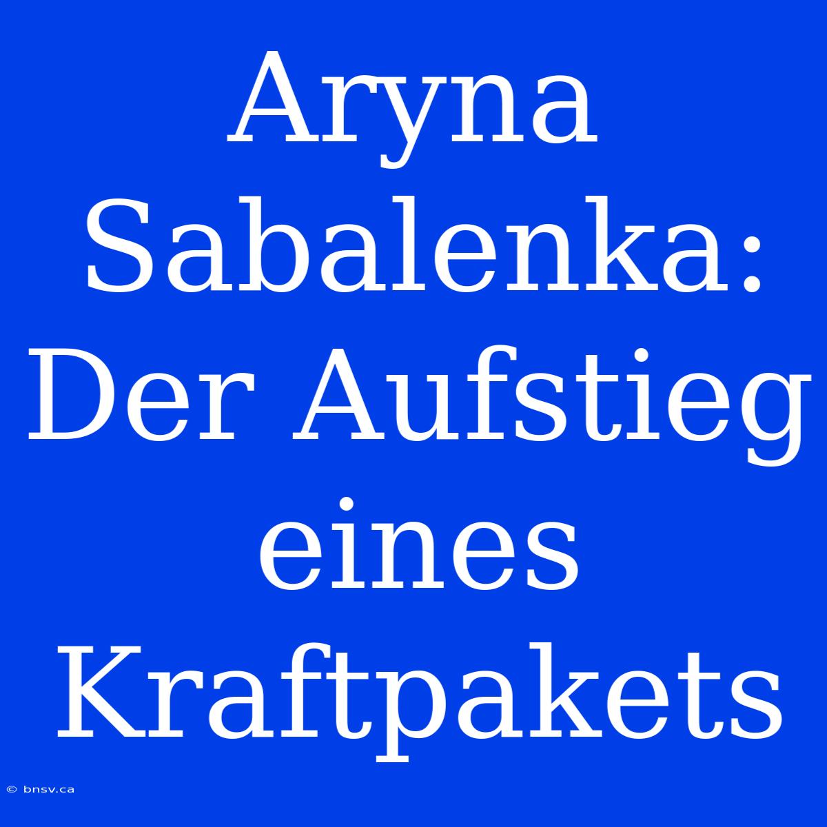 Aryna Sabalenka: Der Aufstieg Eines Kraftpakets