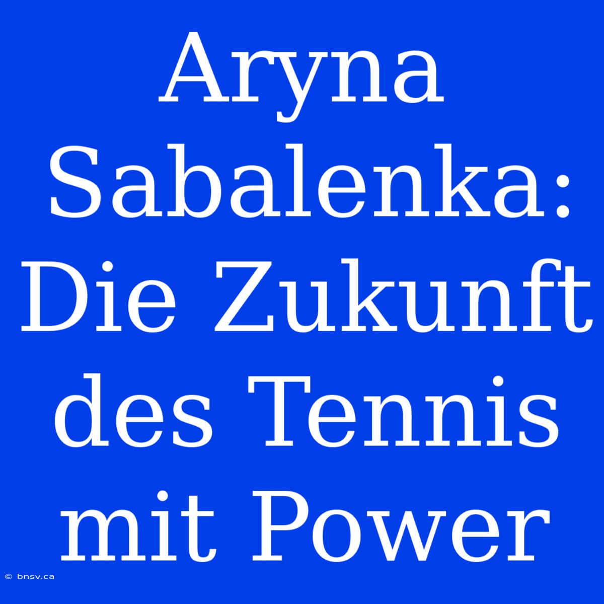 Aryna Sabalenka: Die Zukunft Des Tennis Mit Power