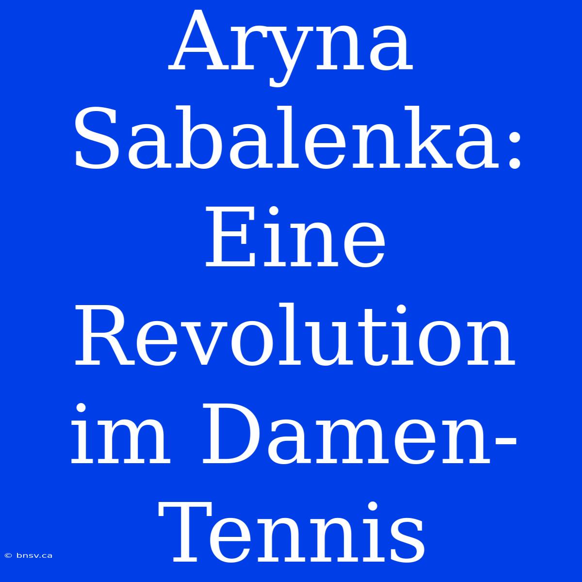 Aryna Sabalenka: Eine Revolution Im Damen-Tennis