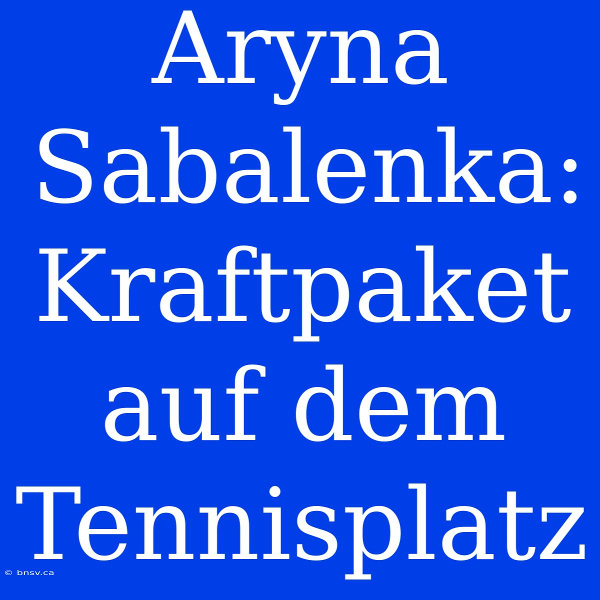 Aryna Sabalenka: Kraftpaket Auf Dem Tennisplatz