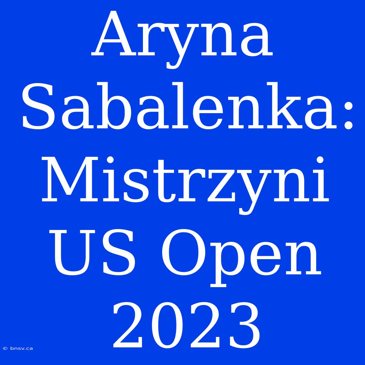 Aryna Sabalenka: Mistrzyni US Open 2023