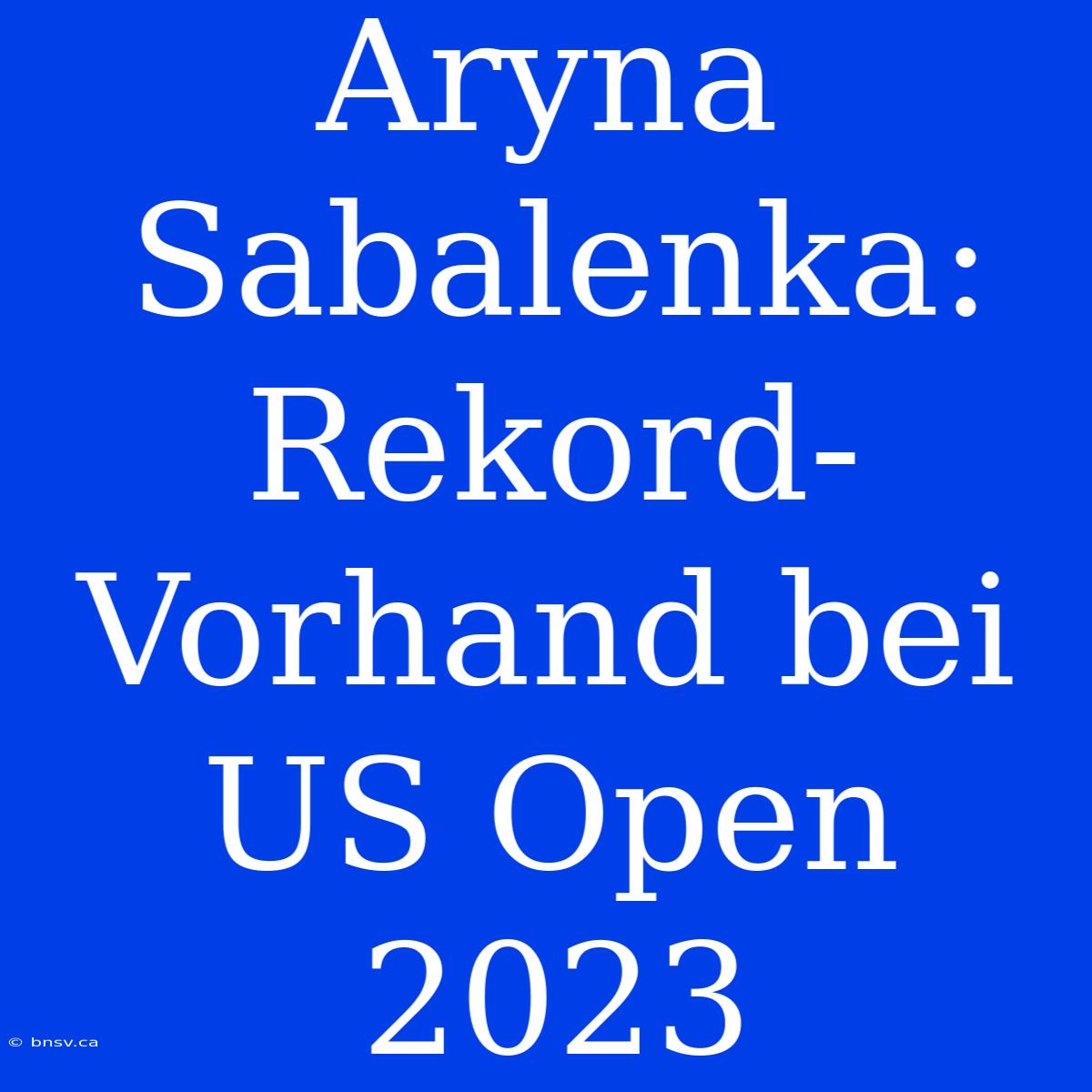 Aryna Sabalenka: Rekord-Vorhand Bei US Open 2023