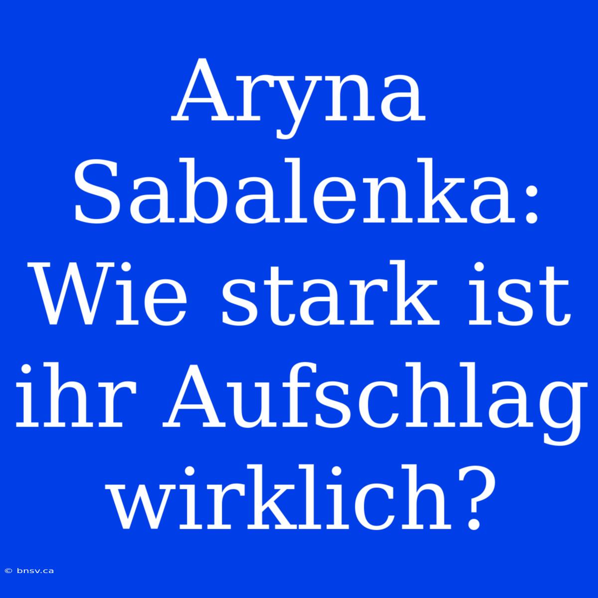 Aryna Sabalenka: Wie Stark Ist Ihr Aufschlag Wirklich?