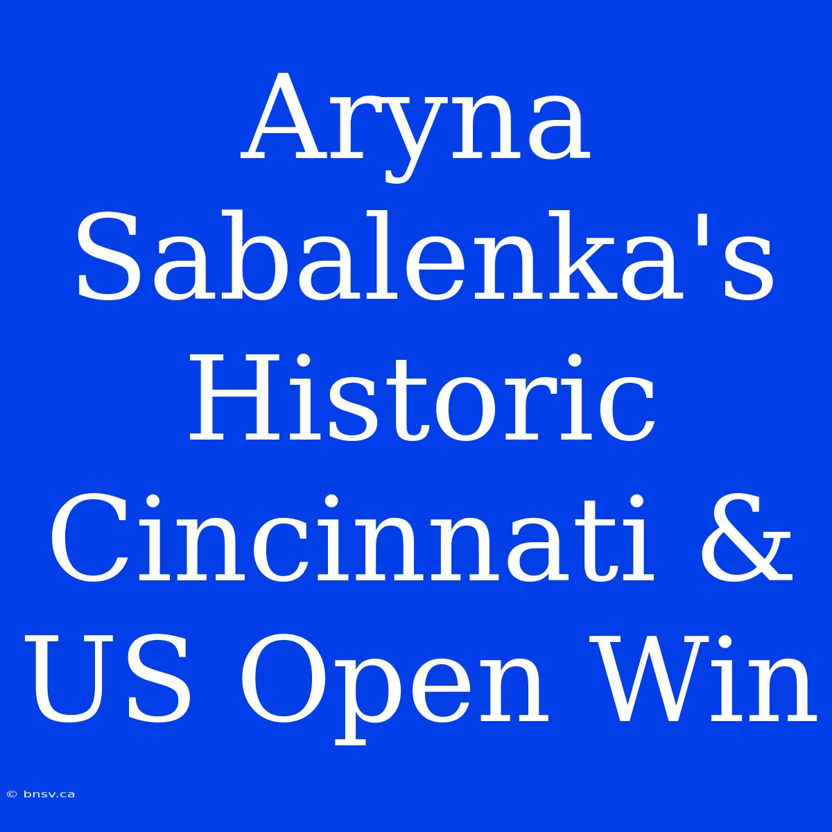 Aryna Sabalenka's Historic Cincinnati & US Open Win