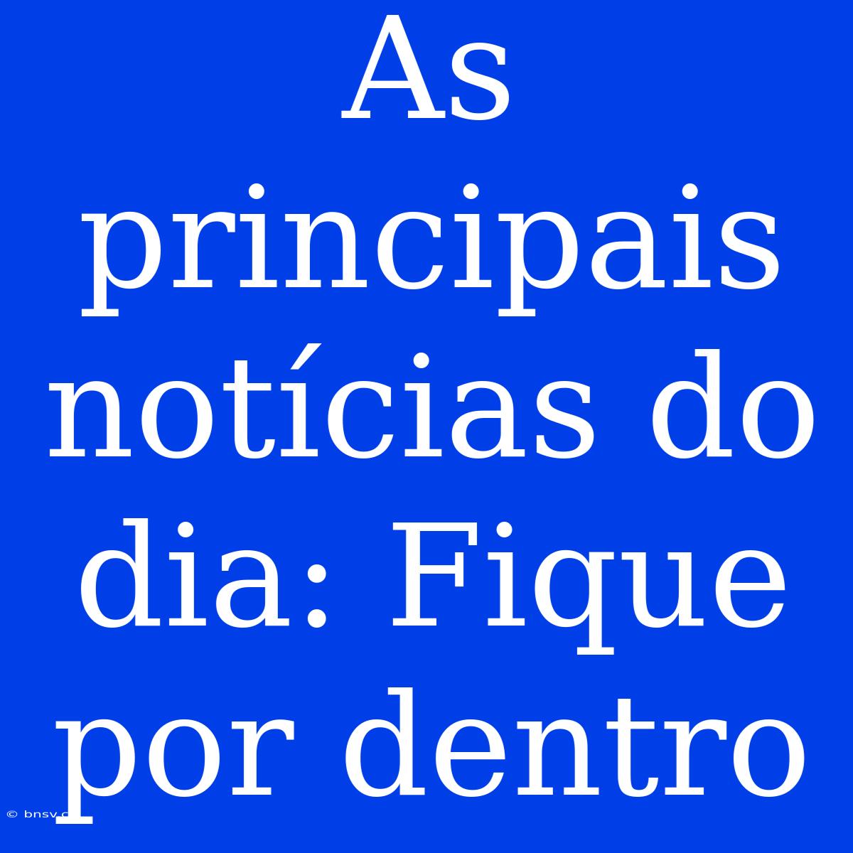 As Principais Notícias Do Dia: Fique Por Dentro