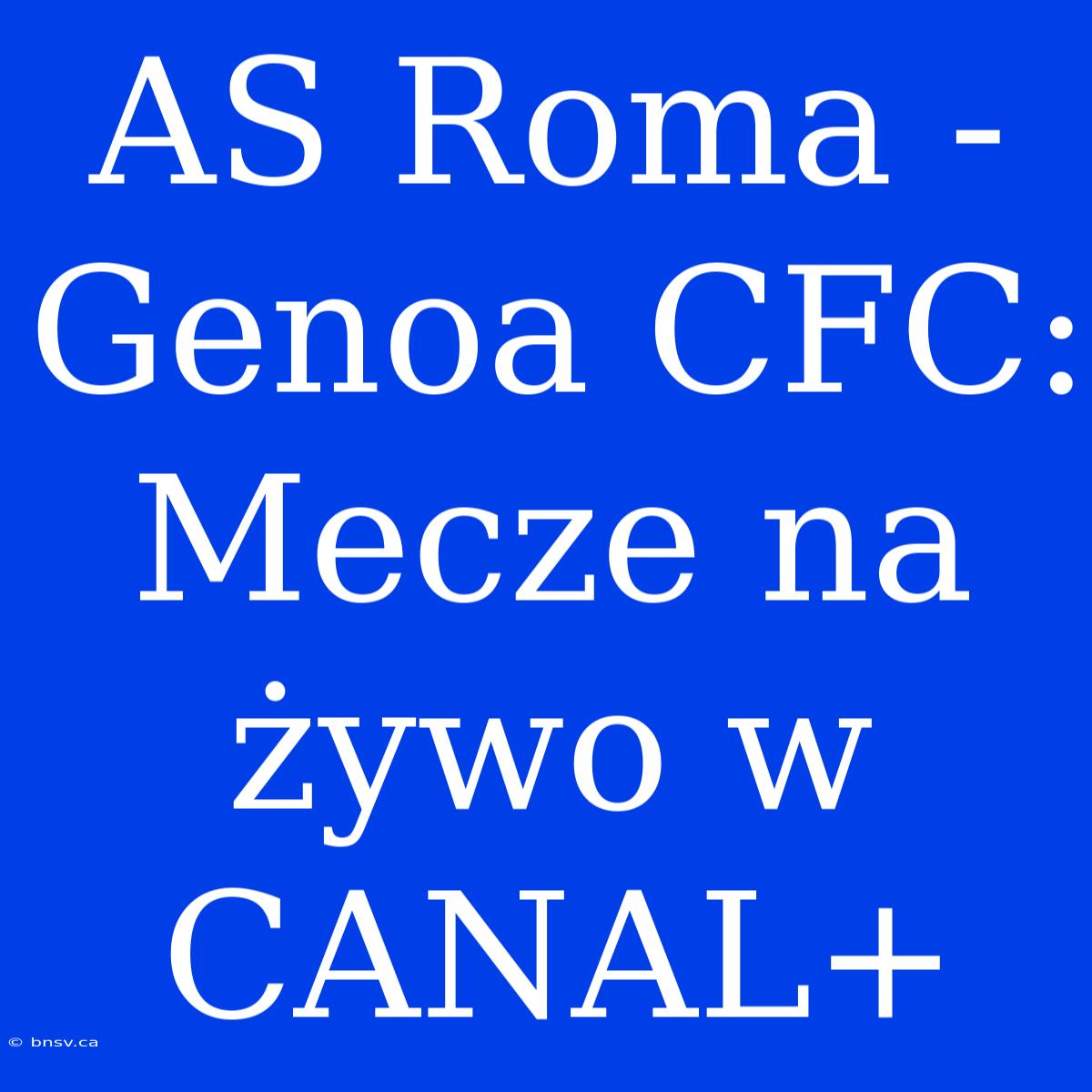 AS Roma - Genoa CFC: Mecze Na Żywo W CANAL+