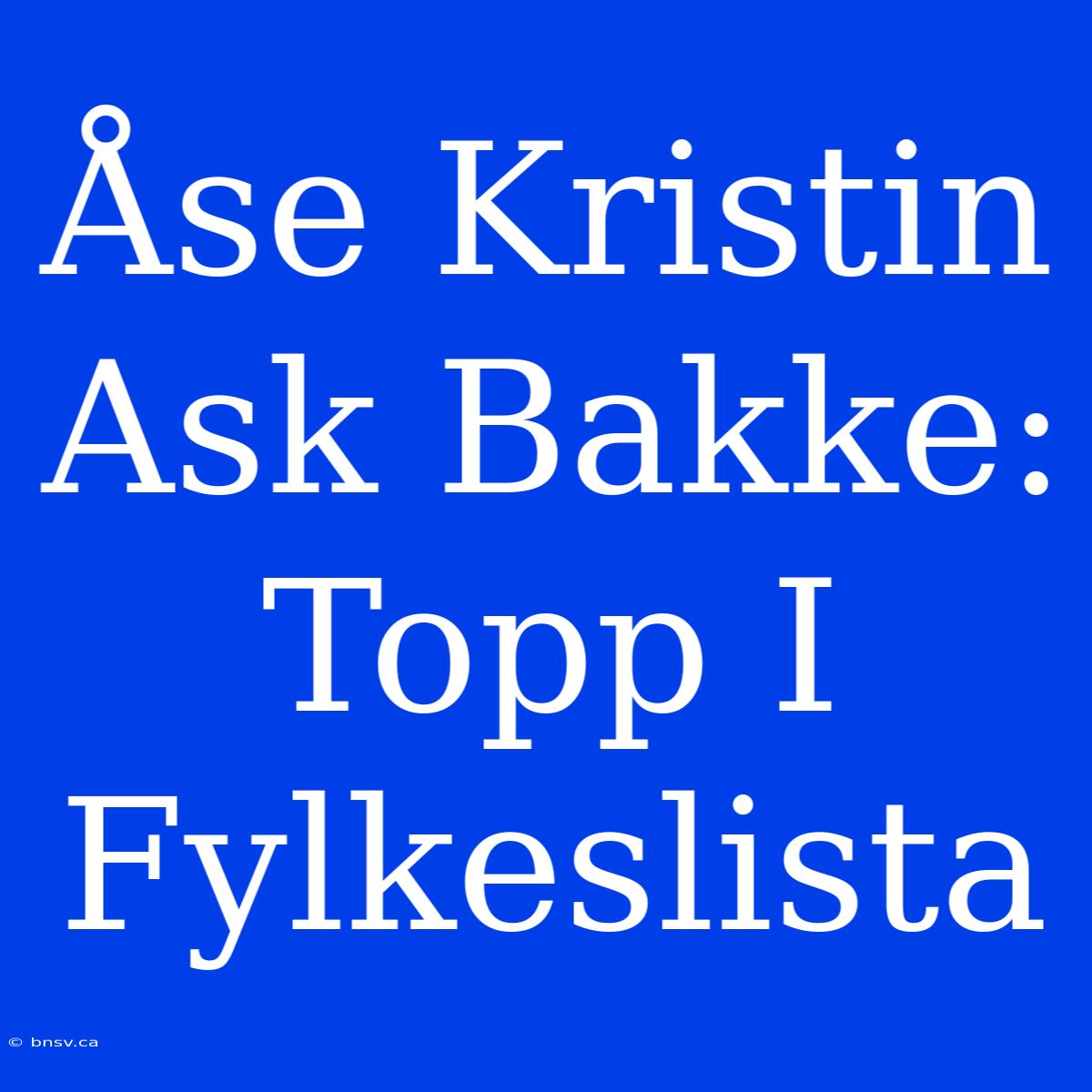 Åse Kristin Ask Bakke: Topp I Fylkeslista