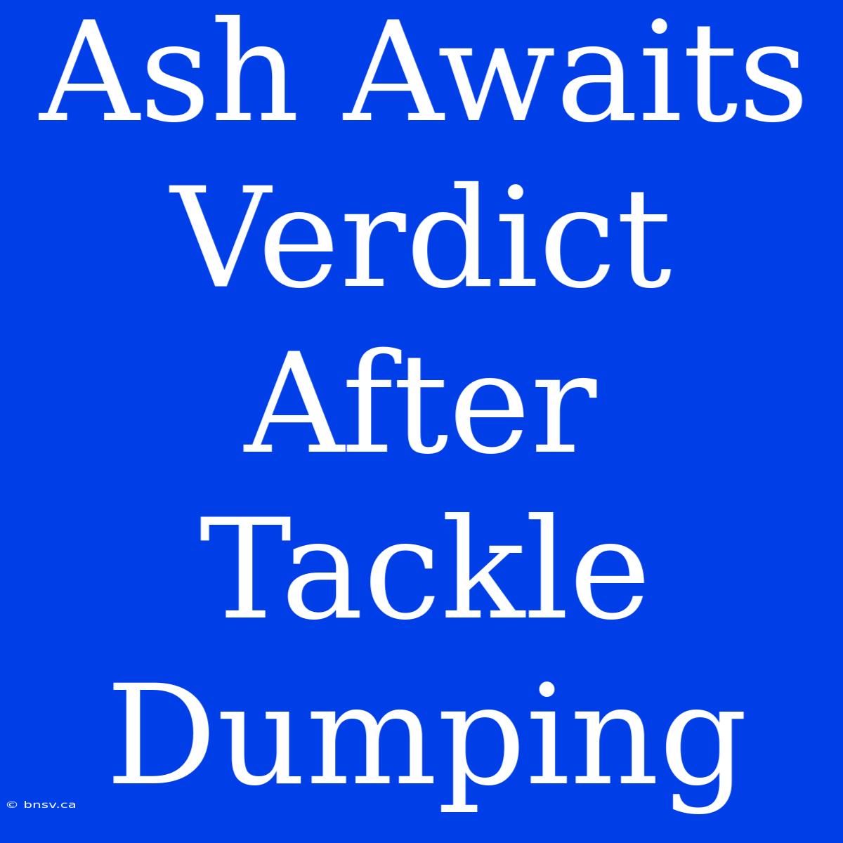 Ash Awaits Verdict After Tackle Dumping