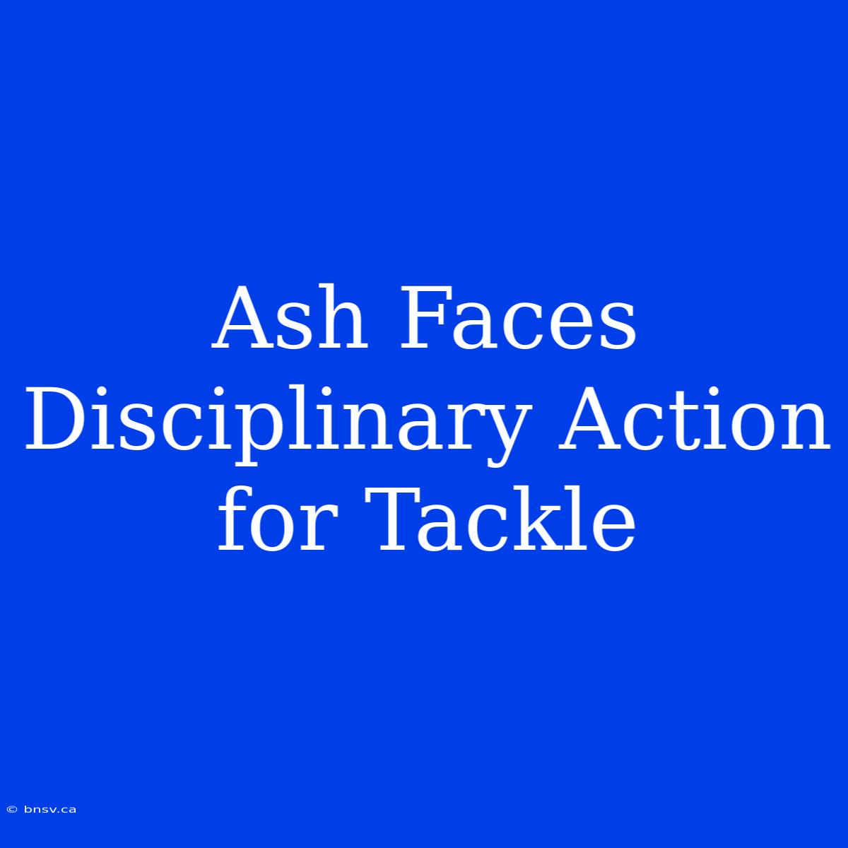 Ash Faces Disciplinary Action For Tackle