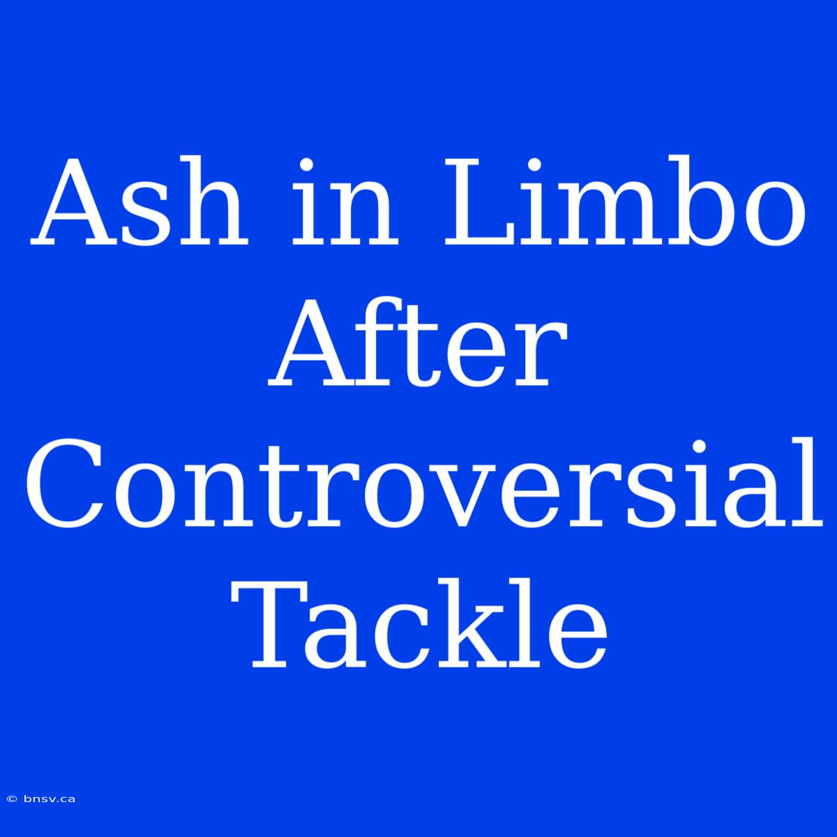 Ash In Limbo After Controversial Tackle