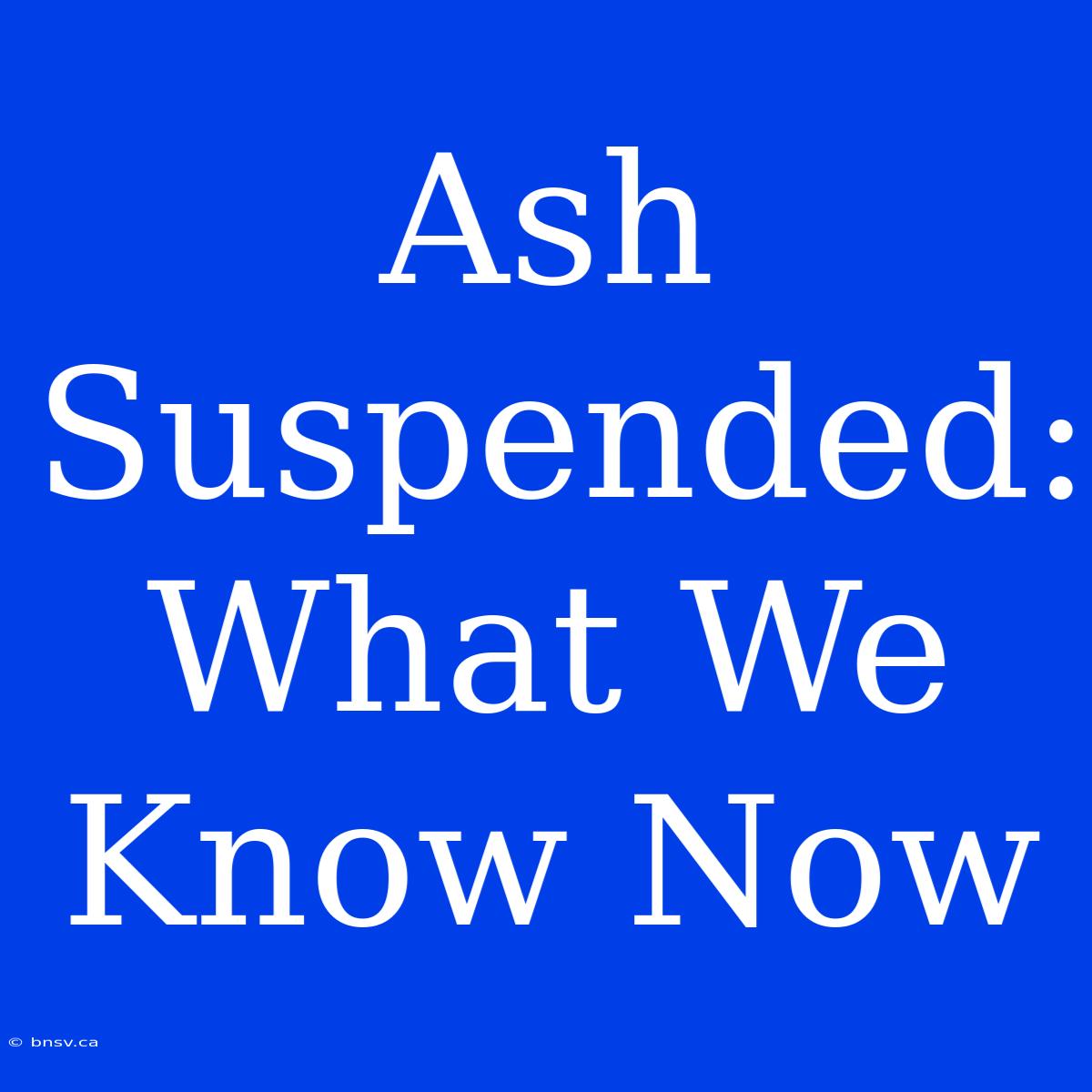 Ash Suspended: What We Know Now