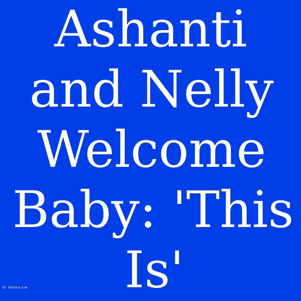 Ashanti And Nelly Welcome Baby: 'This Is'