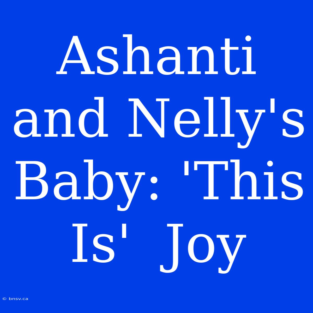 Ashanti And Nelly's Baby: 'This Is'  Joy