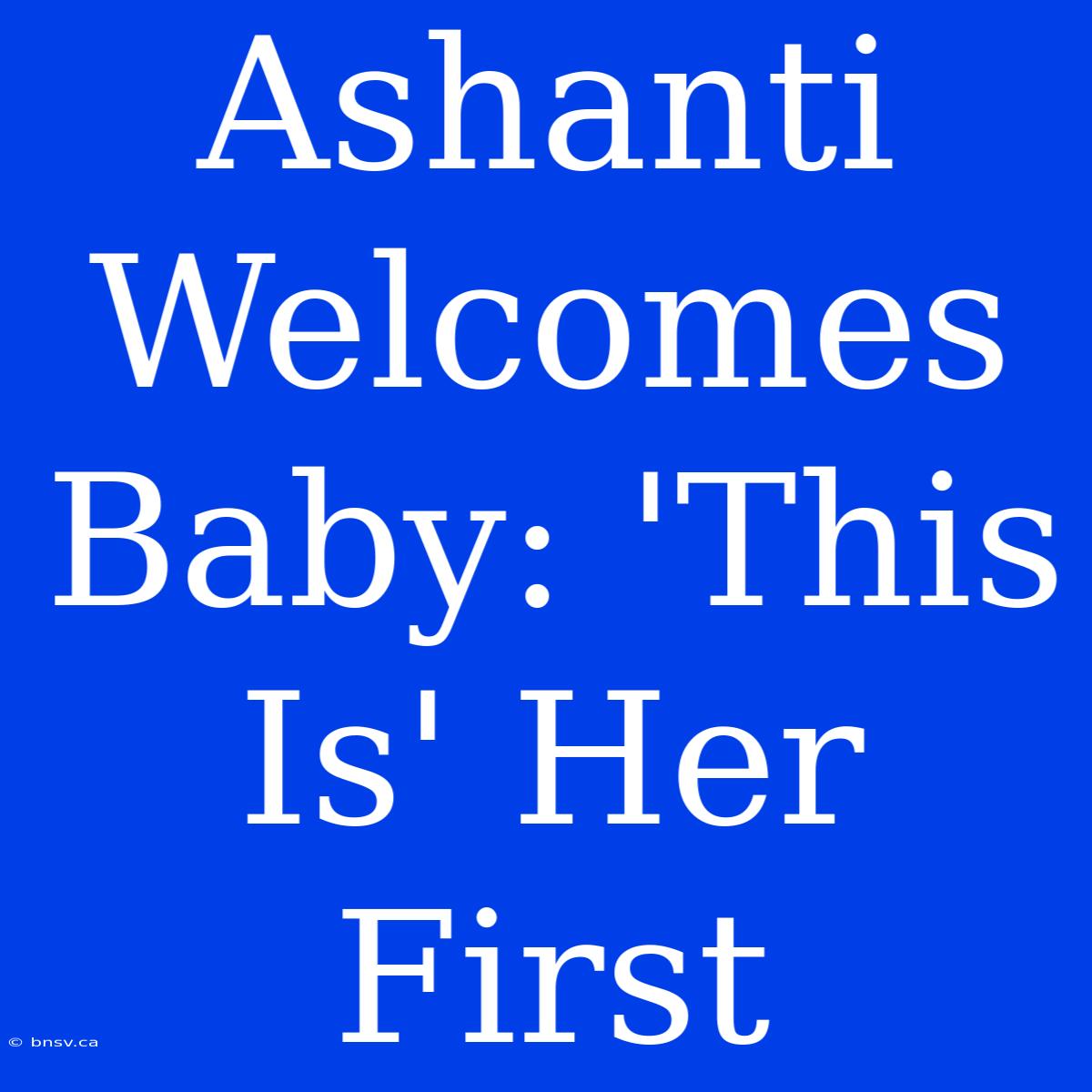 Ashanti Welcomes Baby: 'This Is' Her First