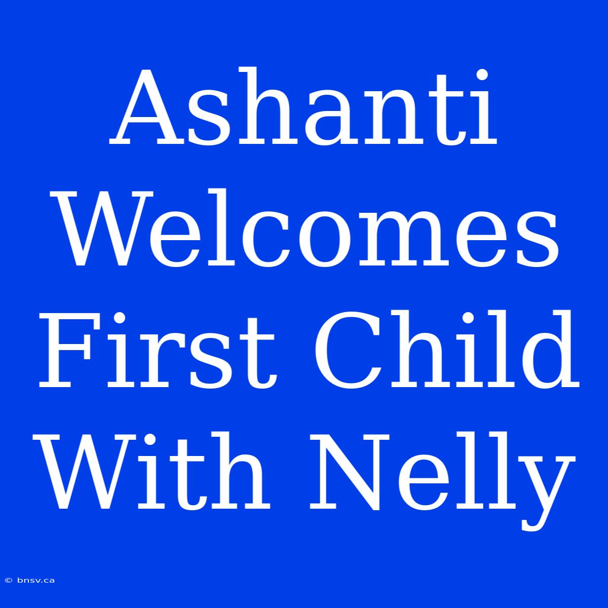 Ashanti Welcomes First Child With Nelly