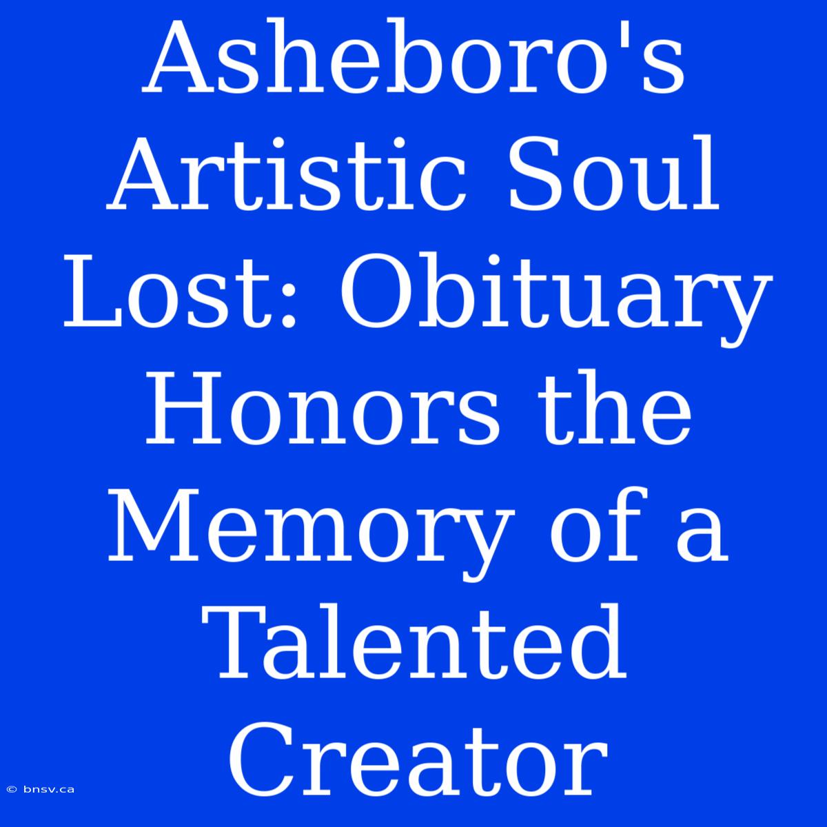 Asheboro's Artistic Soul Lost: Obituary Honors The Memory Of A Talented Creator