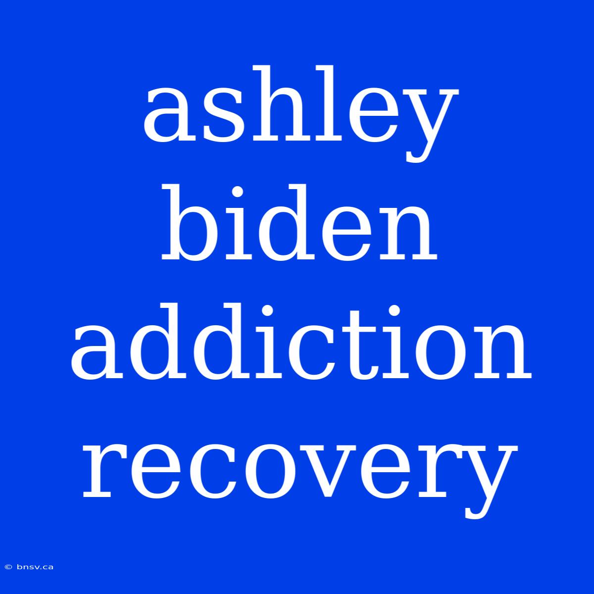 Ashley Biden Addiction Recovery