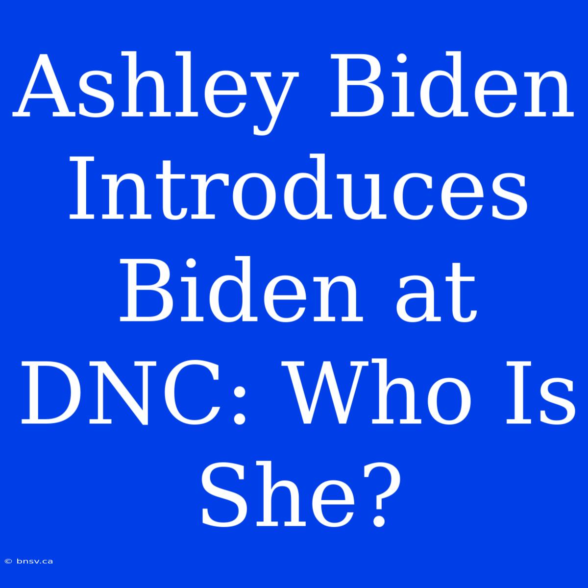 Ashley Biden Introduces Biden At DNC: Who Is She?