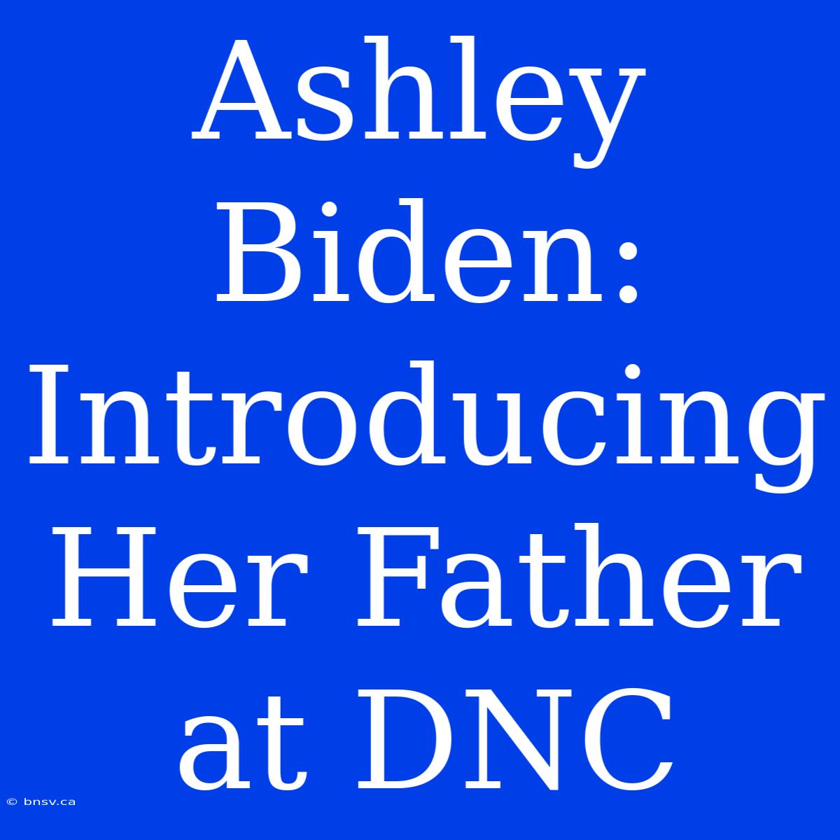 Ashley Biden: Introducing Her Father At DNC