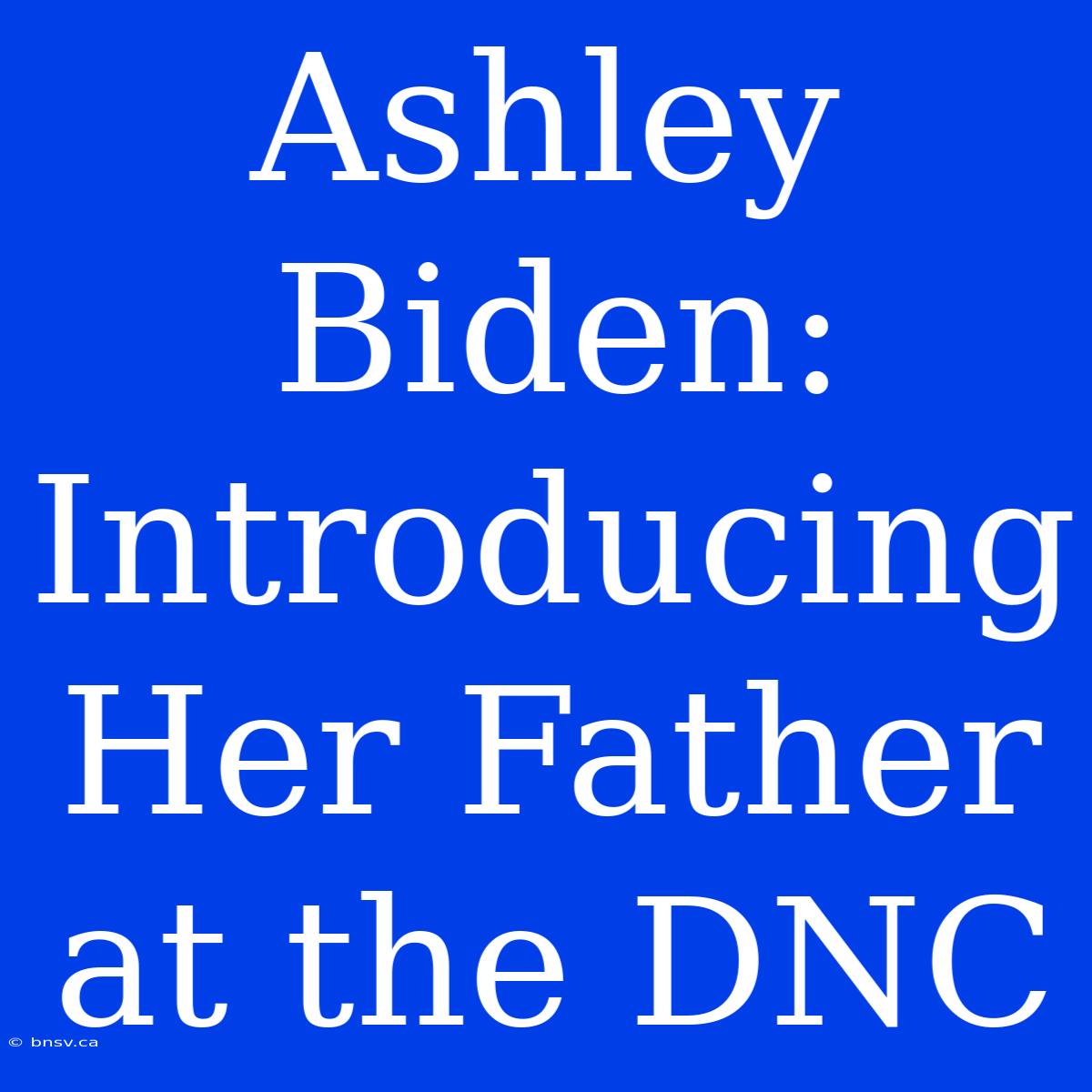 Ashley Biden: Introducing Her Father At The DNC