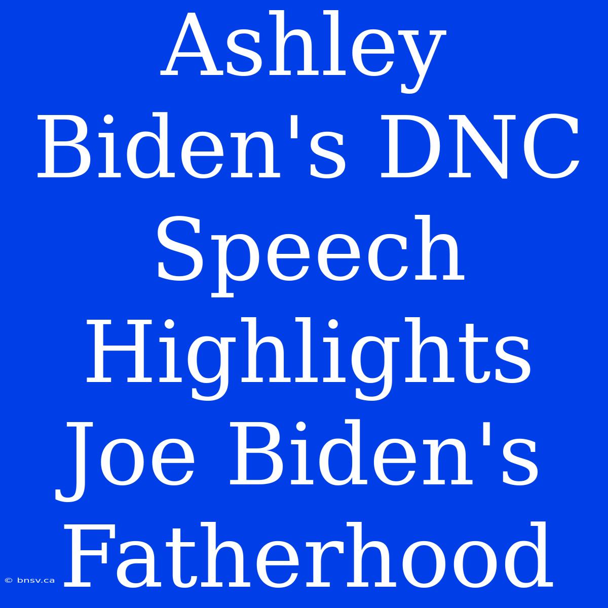 Ashley Biden's DNC Speech Highlights Joe Biden's Fatherhood