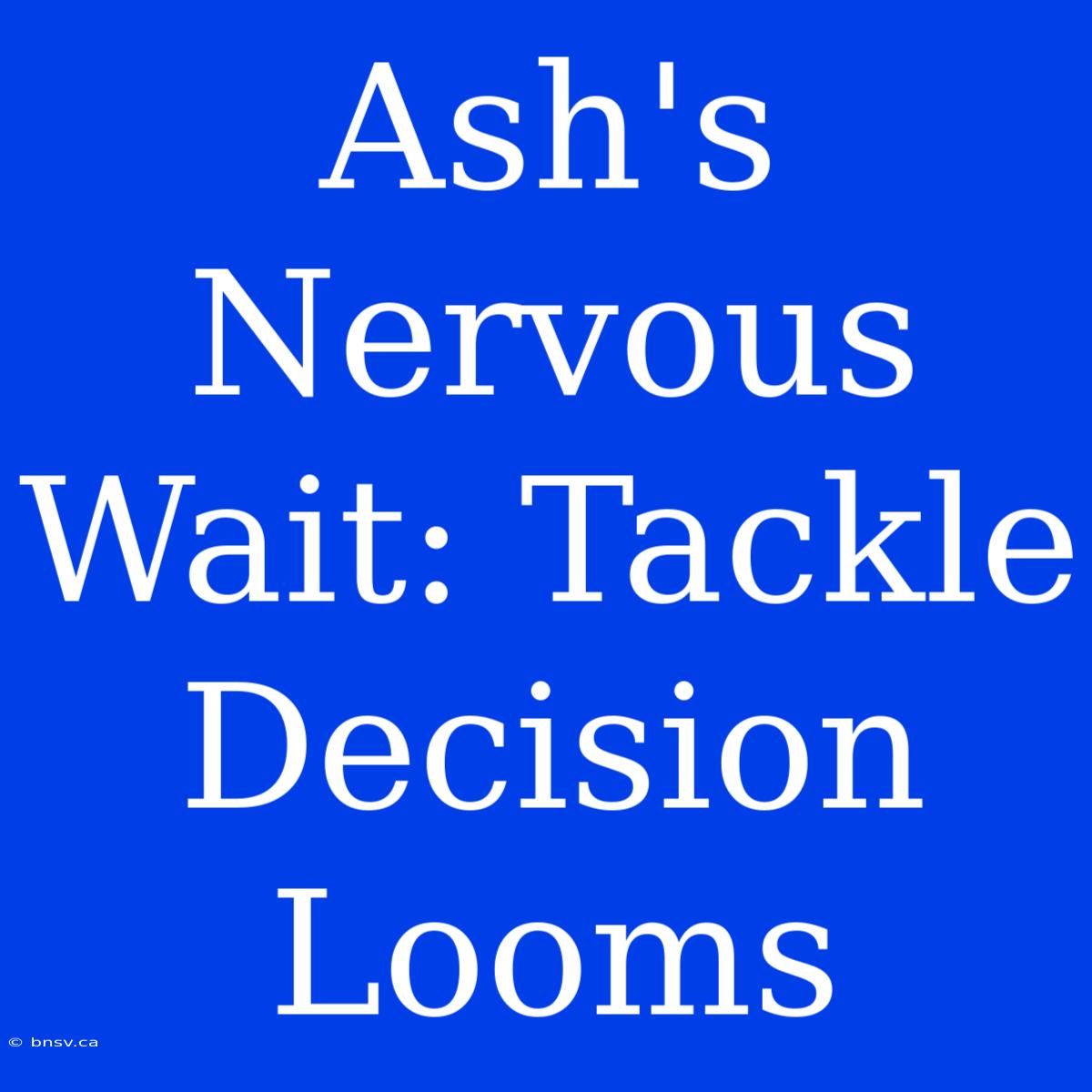 Ash's Nervous Wait: Tackle Decision Looms