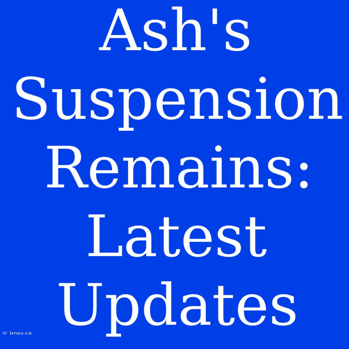 Ash's Suspension Remains: Latest Updates