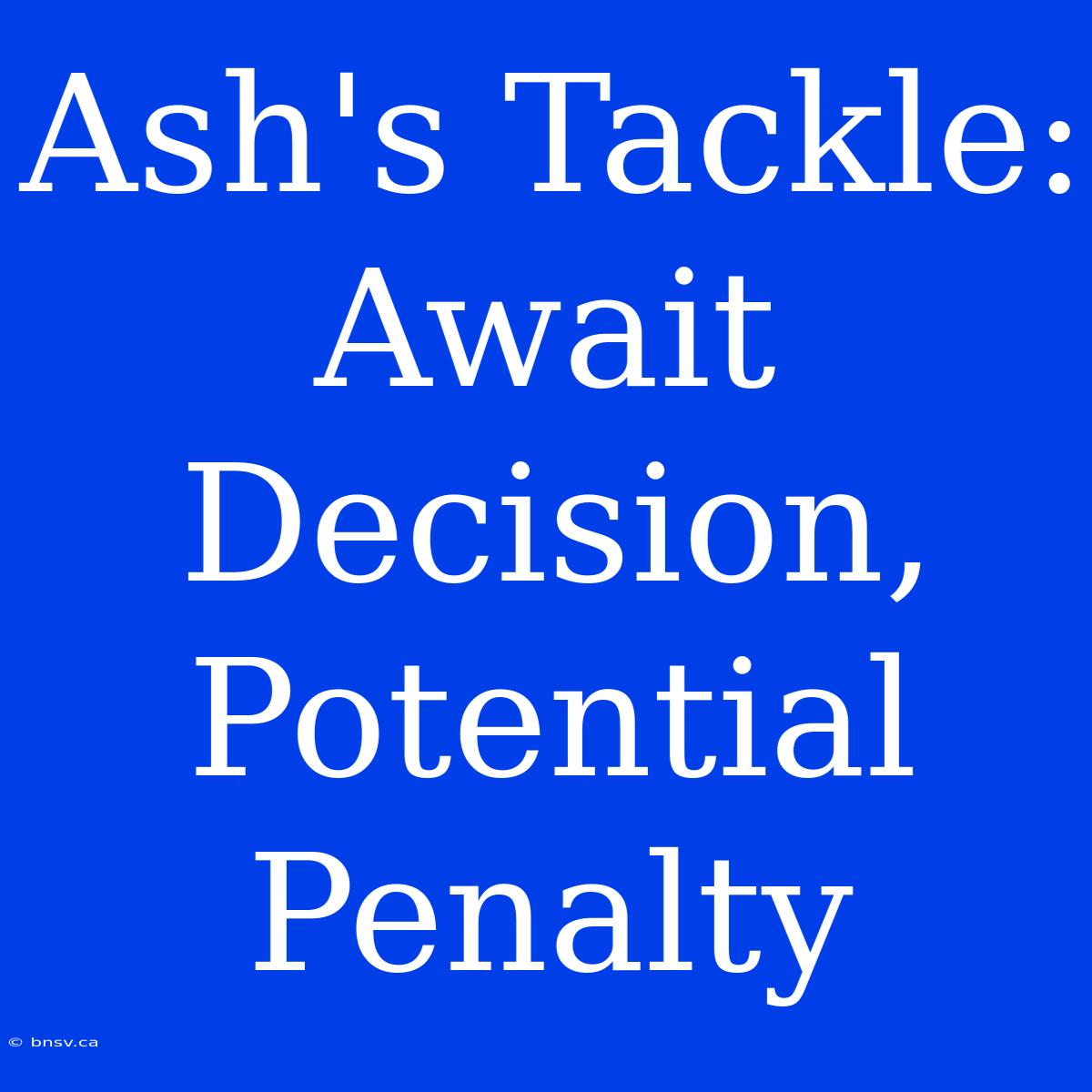 Ash's Tackle: Await Decision, Potential Penalty