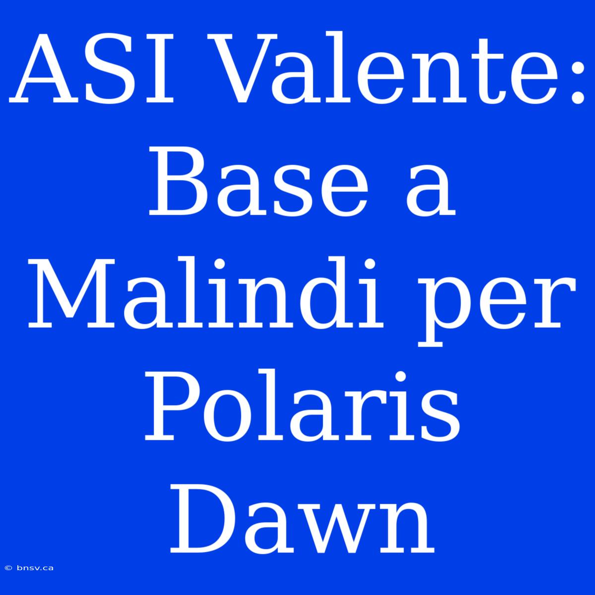 ASI Valente: Base A Malindi Per Polaris Dawn