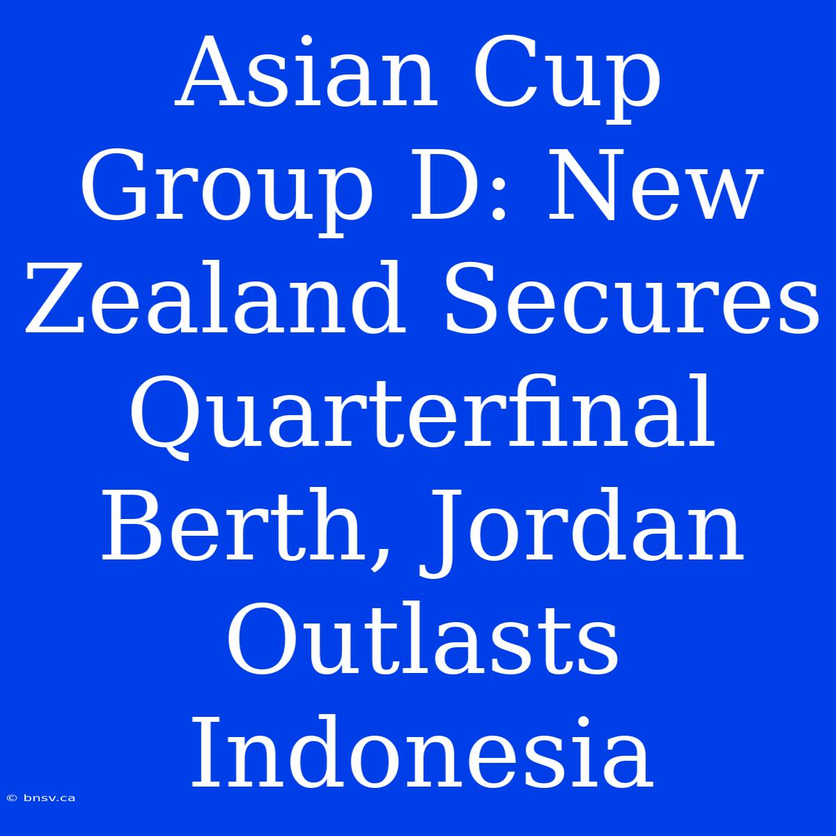 Asian Cup Group D: New Zealand Secures Quarterfinal Berth, Jordan Outlasts Indonesia