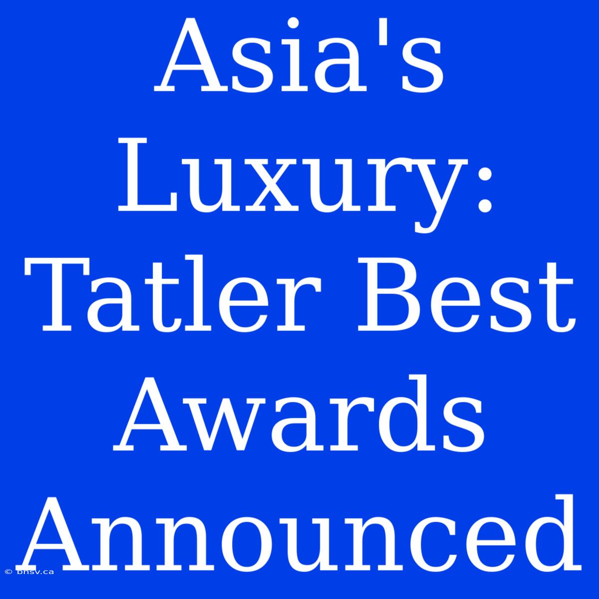 Asia's Luxury: Tatler Best Awards Announced