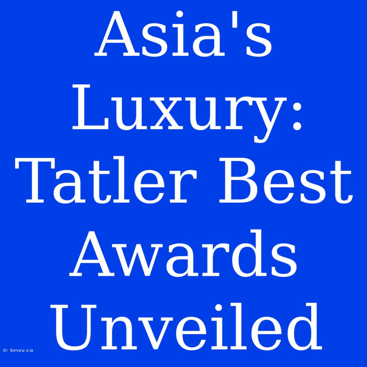 Asia's Luxury: Tatler Best Awards Unveiled