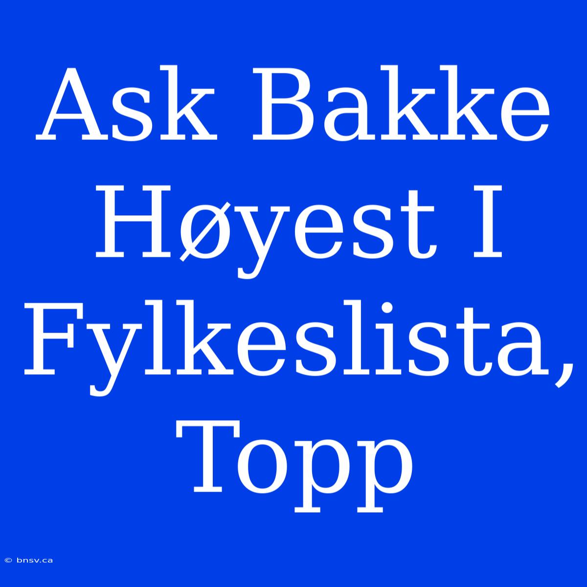 Ask Bakke Høyest I Fylkeslista, Topp