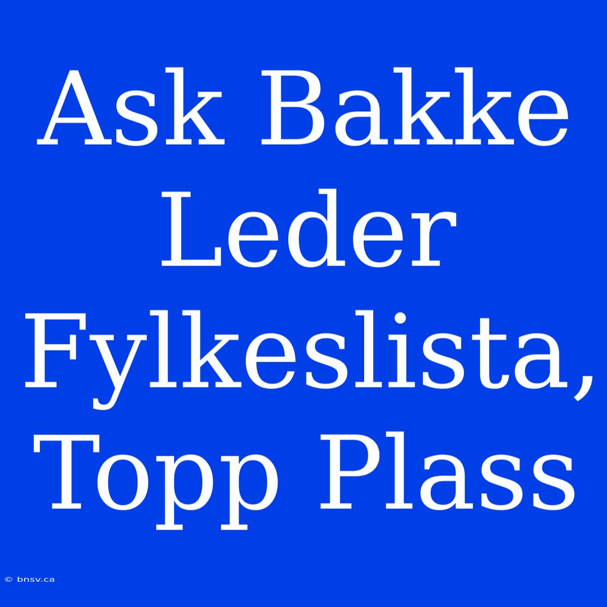 Ask Bakke Leder Fylkeslista, Topp Plass