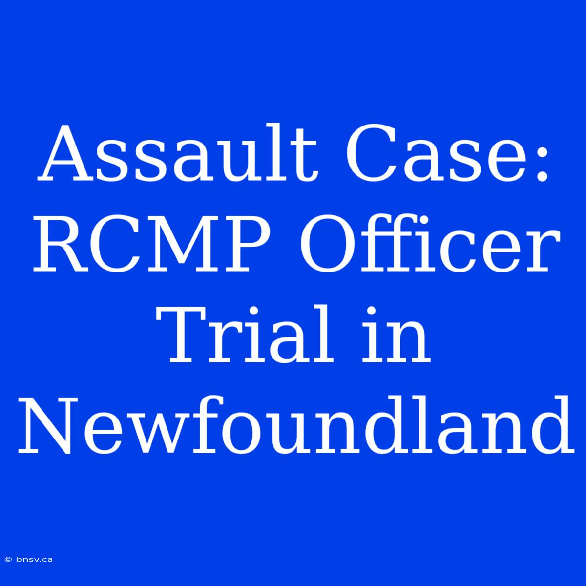 Assault Case: RCMP Officer Trial In Newfoundland