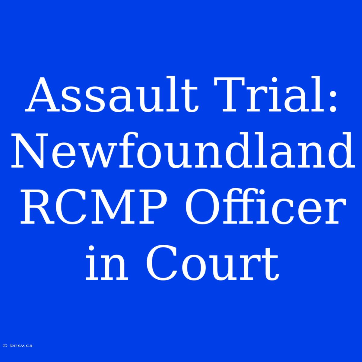 Assault Trial: Newfoundland RCMP Officer In Court