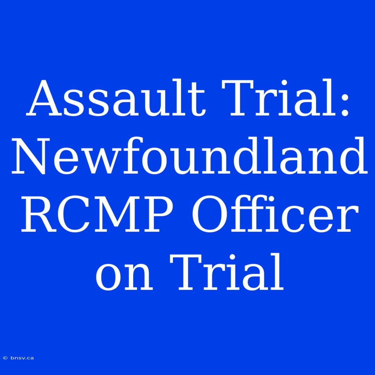 Assault Trial: Newfoundland RCMP Officer On Trial