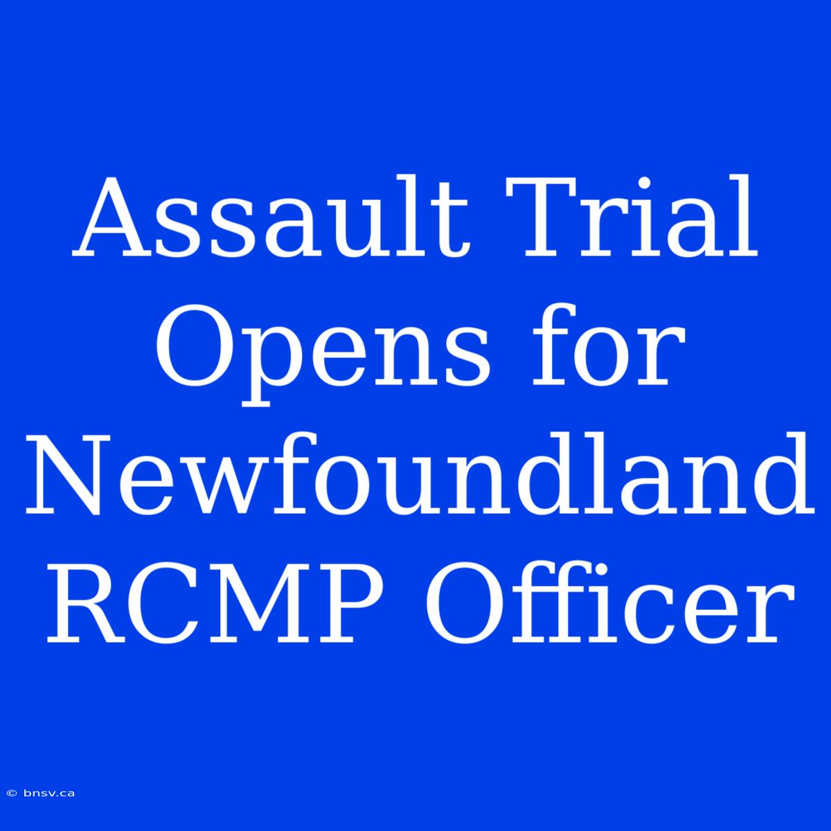 Assault Trial Opens For Newfoundland RCMP Officer