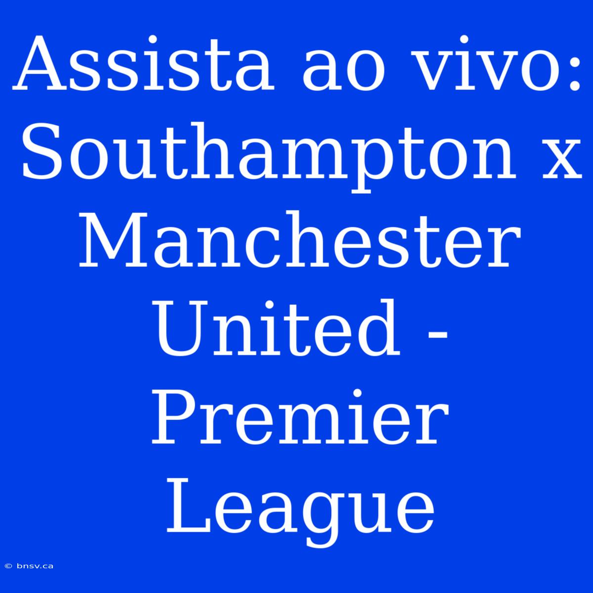 Assista Ao Vivo: Southampton X Manchester United - Premier League