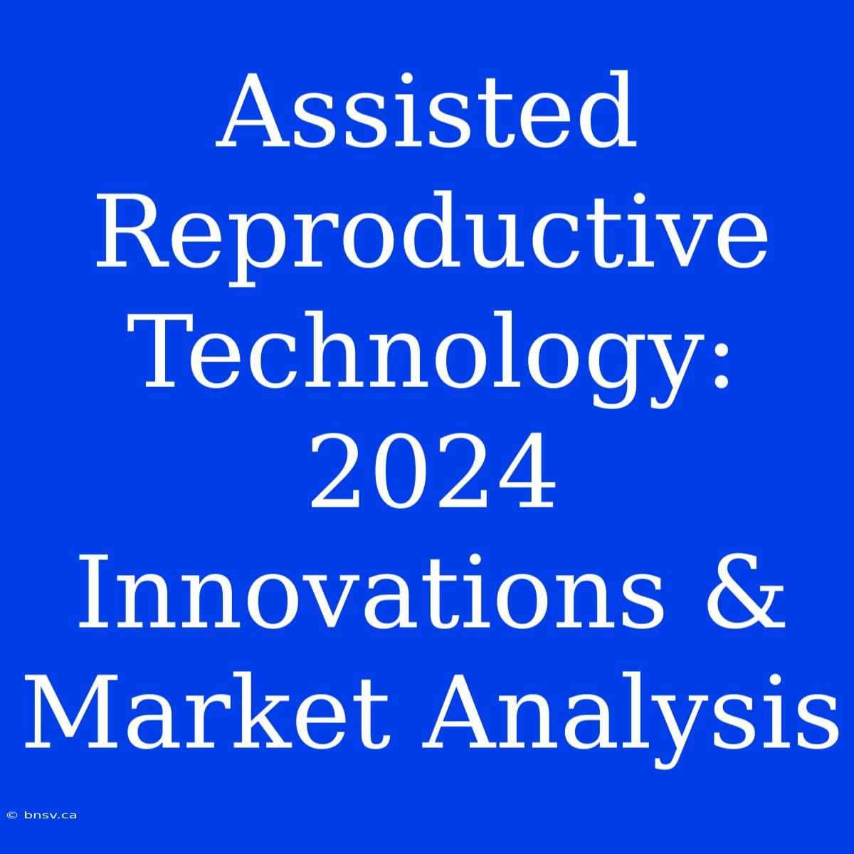 Assisted Reproductive Technology:  2024 Innovations & Market Analysis