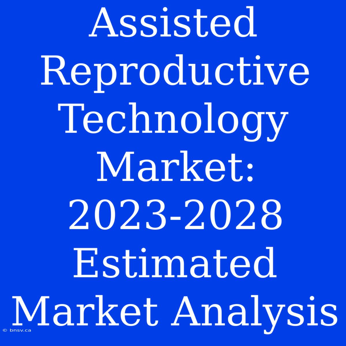 Assisted Reproductive Technology Market: 2023-2028 Estimated Market Analysis