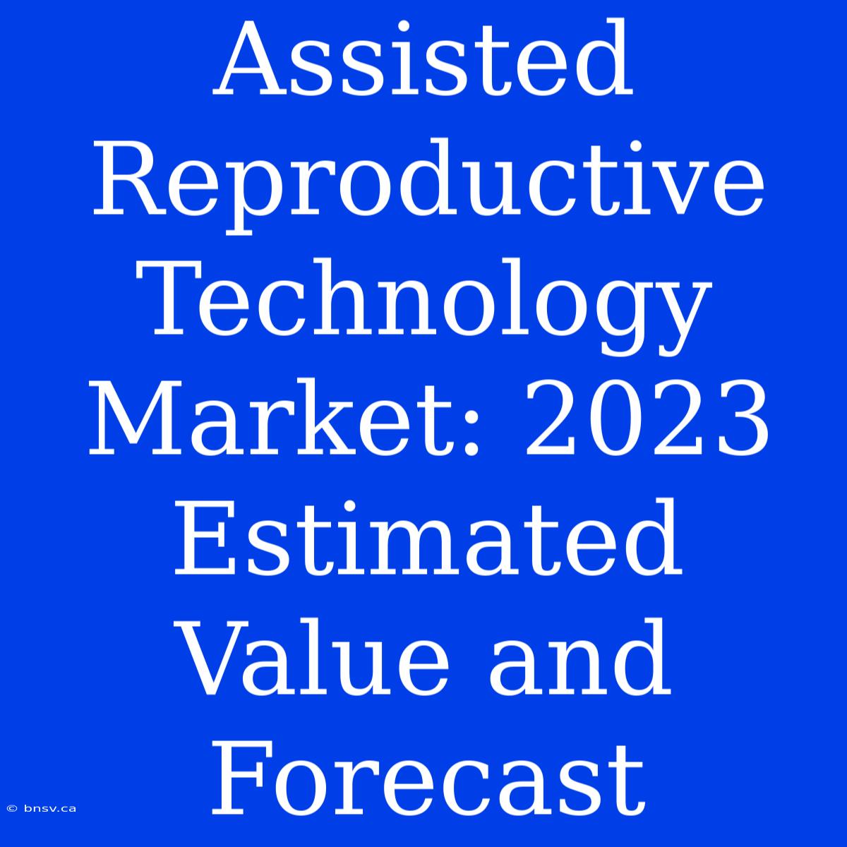 Assisted Reproductive Technology Market: 2023 Estimated Value And Forecast