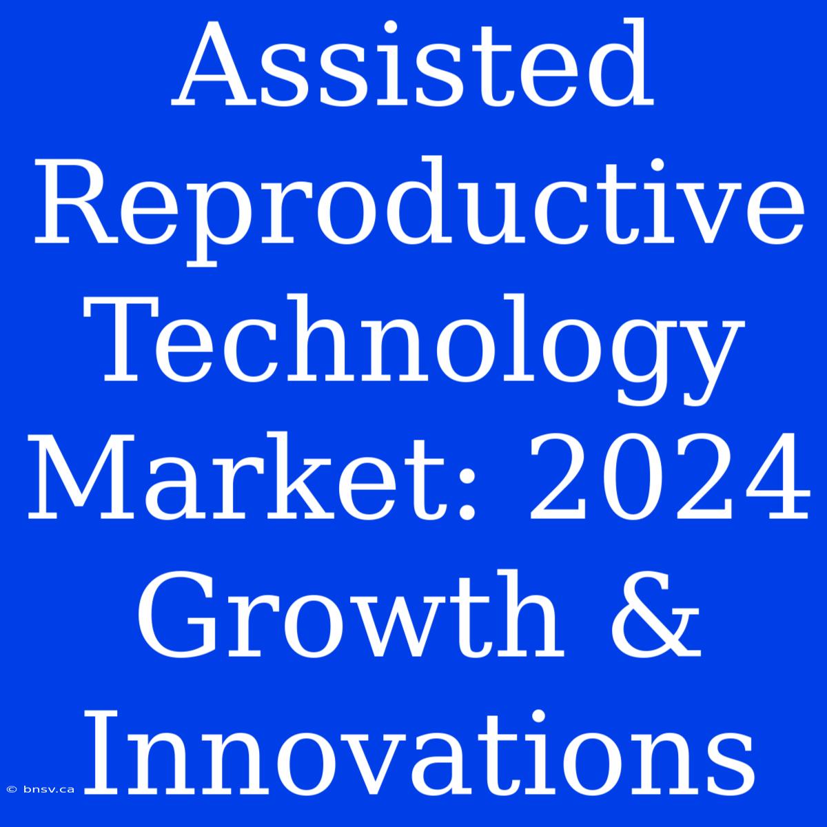 Assisted Reproductive Technology Market: 2024 Growth & Innovations