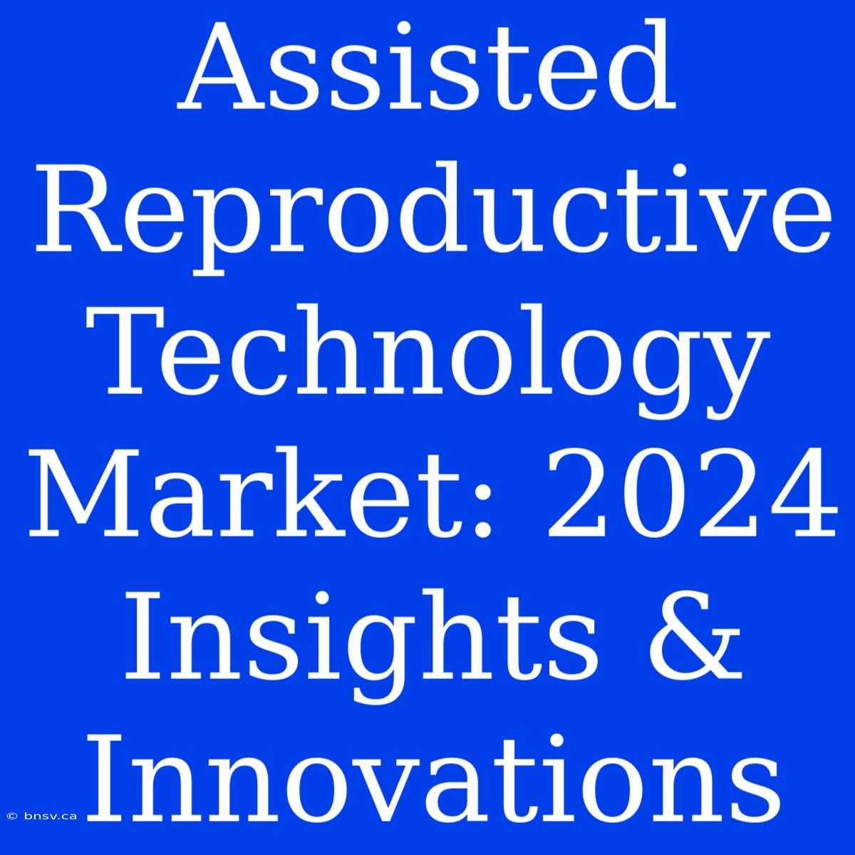 Assisted Reproductive Technology Market: 2024 Insights & Innovations