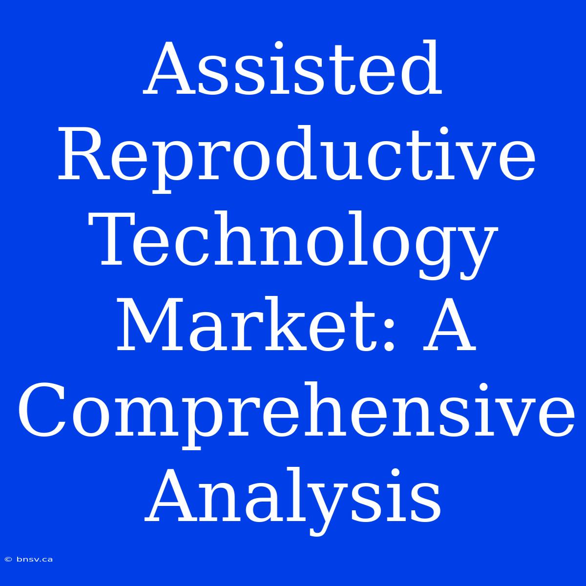 Assisted Reproductive Technology Market: A Comprehensive Analysis