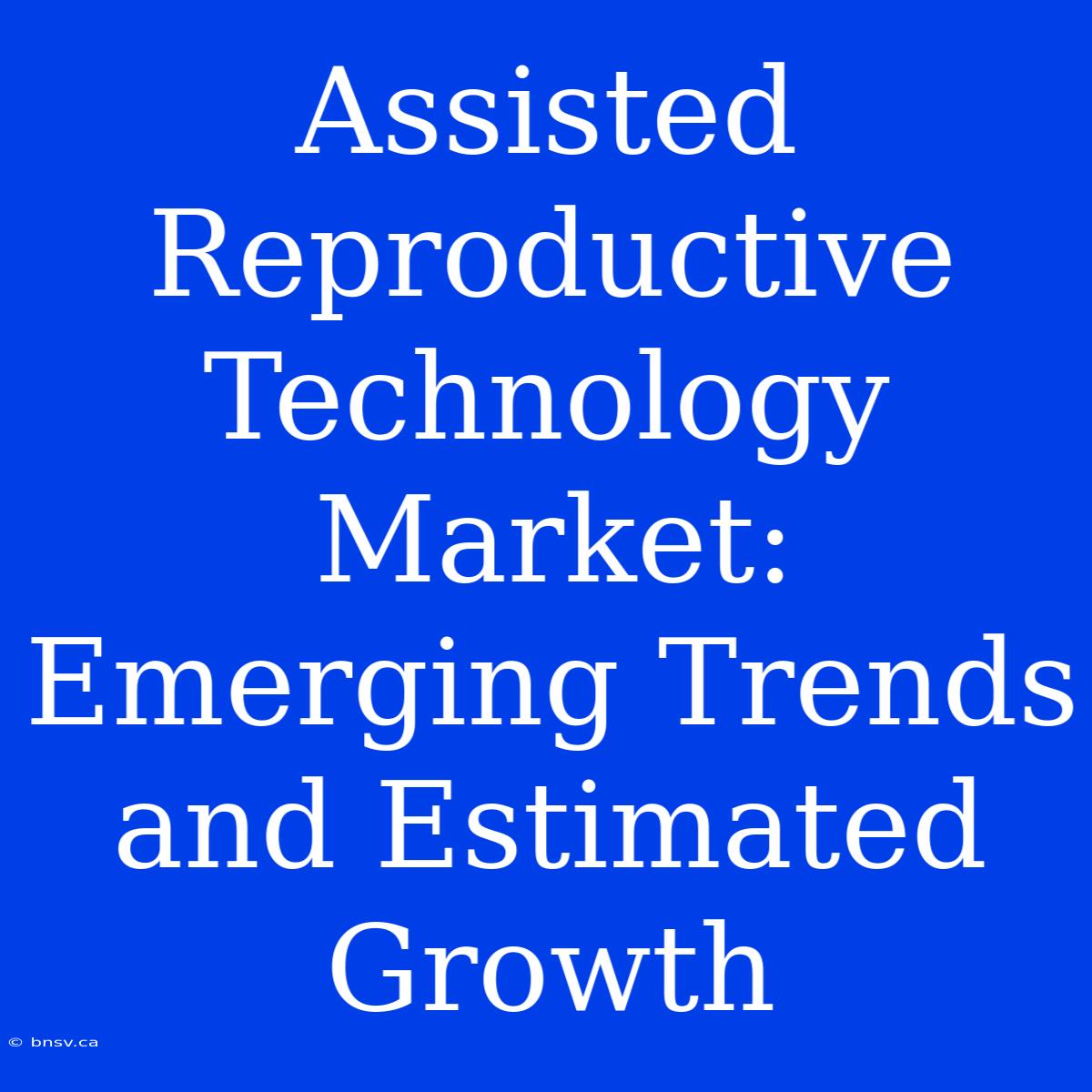 Assisted Reproductive Technology Market: Emerging Trends And Estimated Growth